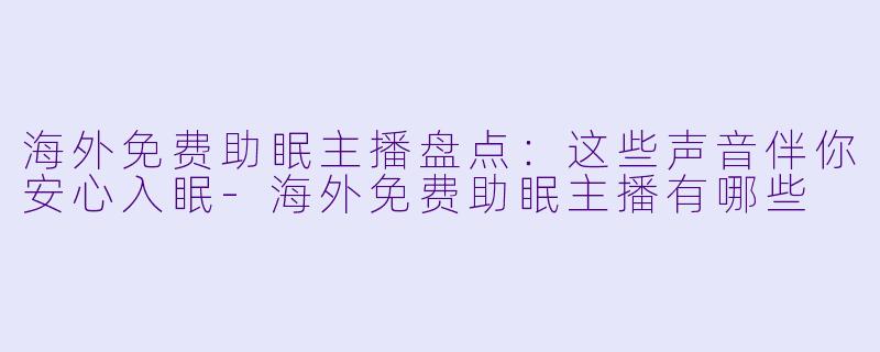 海外免费助眠主播盘点：这些声音伴你安心入眠-海外免费助眠主播有哪些