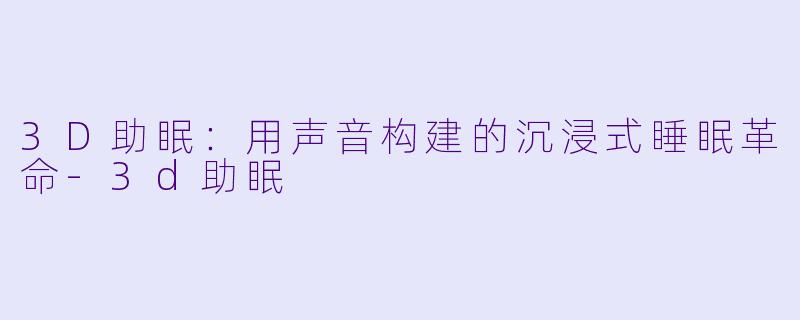 3D助眠：用声音构建的沉浸式睡眠革命-3d助眠