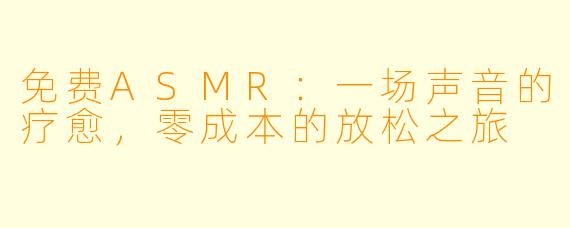 免费ASMR：一场声音的疗愈，零成本的放松之旅