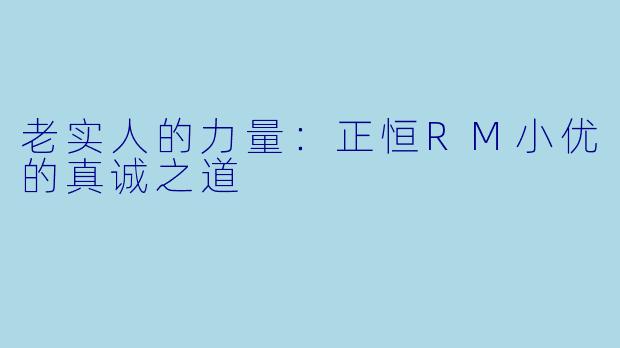 老实人的力量：正恒RM小优的真诚之道