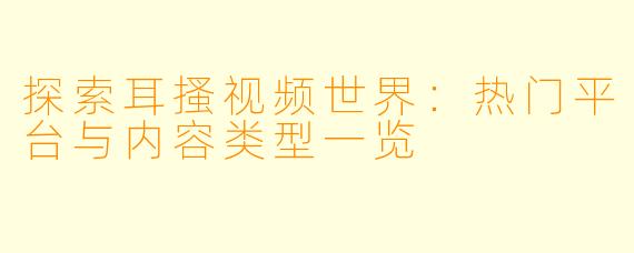 探索耳搔视频世界：热门平台与内容类型一览