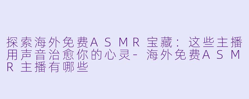 探索海外免费ASMR宝藏：这些主播用声音治愈你的心灵