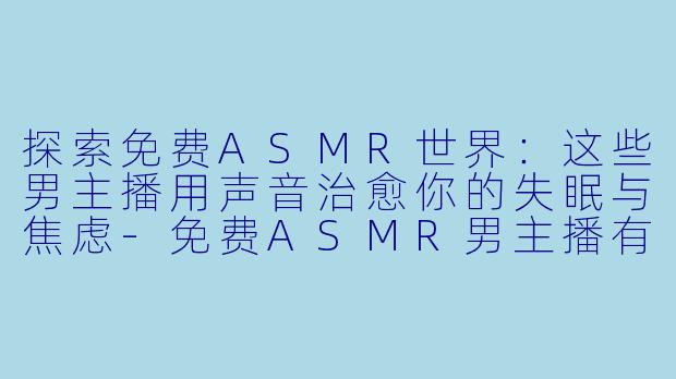 探索免费ASMR世界：这些男主播用声音治愈你的失眠与焦虑-免费ASMR男主播有哪些