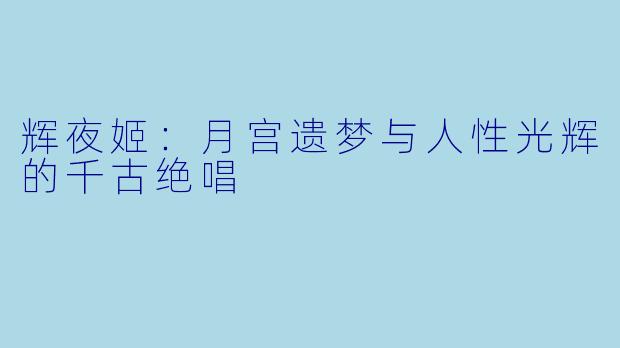 辉夜姬：月宫遗梦与人性光辉的千古绝唱