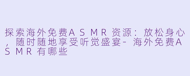 探索海外免费ASMR资源：放松身心，随时随地享受听觉盛宴-海外免费ASMR有哪些