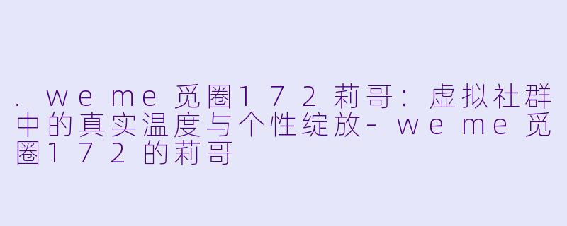 .weme觅圈172莉哥：虚拟社群中的真实温度与个性绽放-weme觅圈172的莉哥