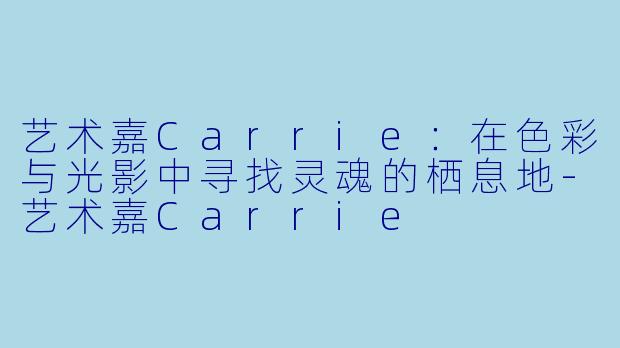 艺术嘉Carrie：在色彩与光影中寻找灵魂的栖息地-艺术嘉Carrie