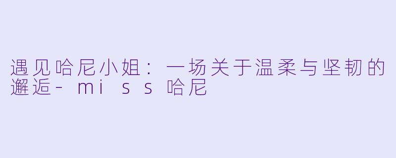 遇见哈尼小姐：一场关于温柔与坚韧的邂逅-miss哈尼