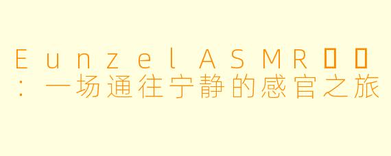 EunzelASMR은젤：一场通往宁静的感官之旅