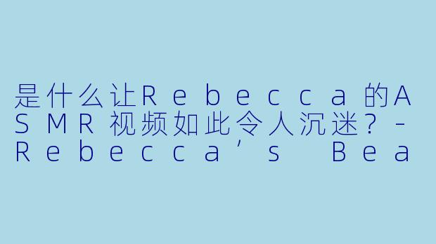 是什么让Rebecca的ASMR视频如此令人沉迷？