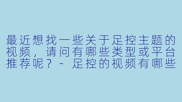 最近想找一些关于足控主题的视频，请问有哪些类型或平台推荐呢？