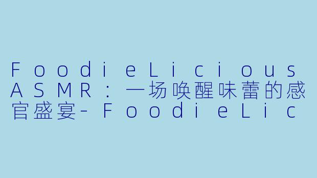 FoodieLiciousASMR：一场唤醒味蕾的感官盛宴-FoodieLicious ASMR