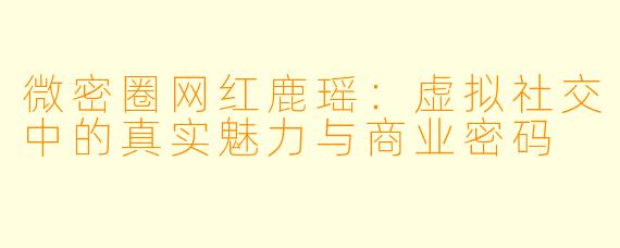 微密圈网红鹿瑶：虚拟社交中的真实魅力与商业密码