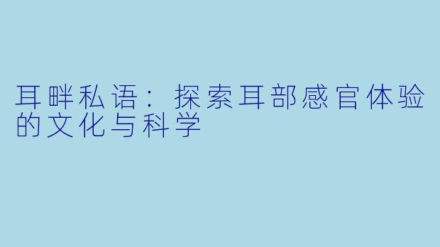 耳畔私语：探索耳部感官体验的文化与科学