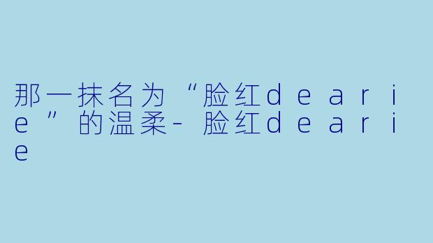那一抹名为“脸红dearie”的温柔