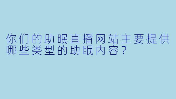 你们的助眠直播网站主要提供哪些类型的助眠内容？