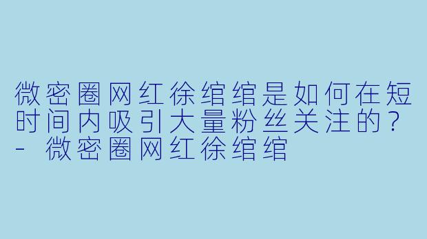 微密圈网红徐绾绾是如何在短时间内吸引大量粉丝关注的？