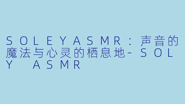 SOLEYASMR：声音的魔法与心灵的栖息地