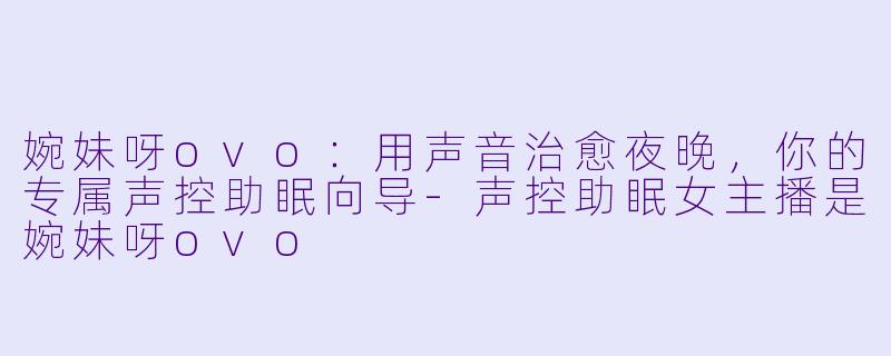 婉妹呀ovo：用声音治愈夜晚，你的专属声控助眠向导-声控助眠女主播是婉妹呀ovo
