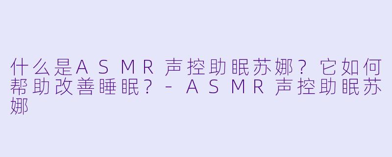 什么是ASMR声控助眠苏娜？它如何帮助改善睡眠？
