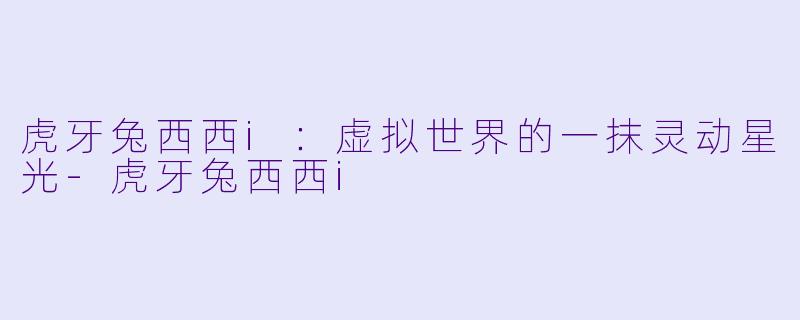 虎牙兔西西i：虚拟世界的一抹灵动星光-虎牙兔西西i