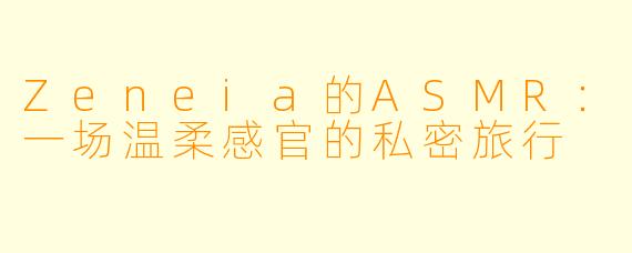 Zeneia的ASMR：一场温柔感官的私密旅行