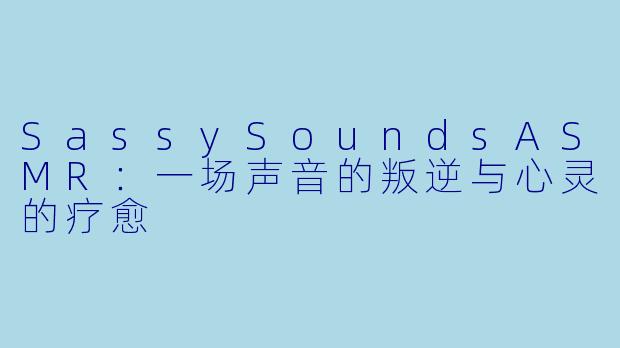 SassySoundsASMR：一场声音的叛逆与心灵的疗愈