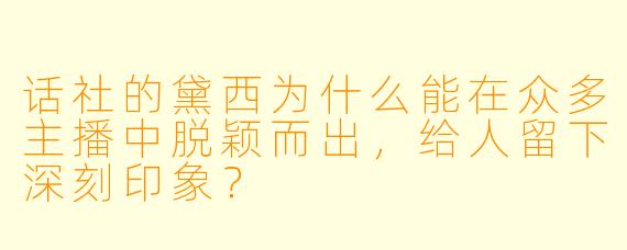 话社的黛西为什么能在众多主播中脱颖而出，给人留下深刻印象？