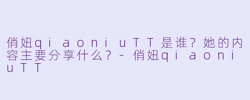 俏妞qiaoniuTT是谁？她的内容主要分享什么？