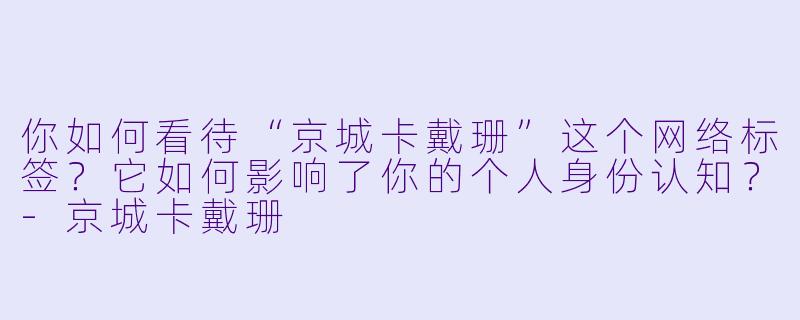 你如何看待“京城卡戴珊”这个网络标签？它如何影响了你的个人身份认知？