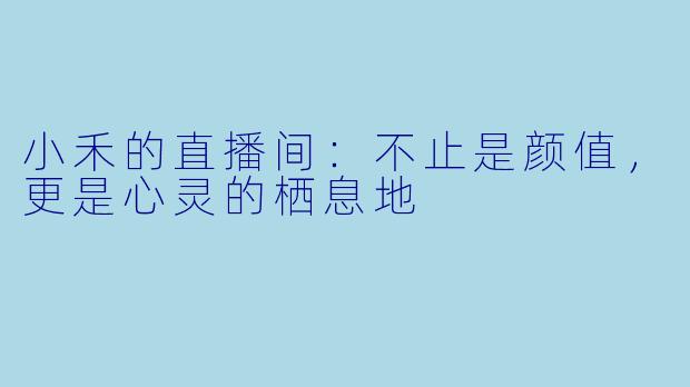 小禾的直播间：不止是颜值，更是心灵的栖息地