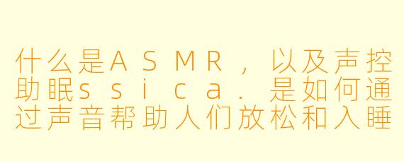 什么是ASMR，以及声控助眠ssica.是如何通过声音帮助人们放松和入睡的？