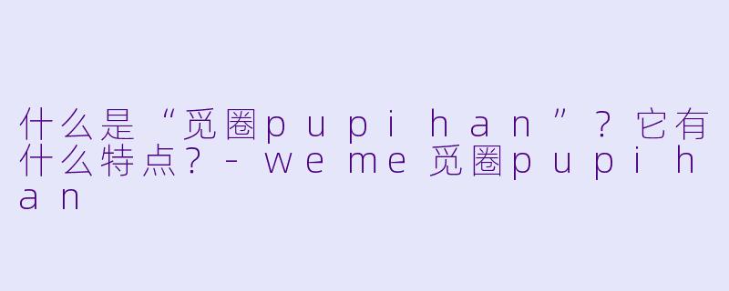 什么是“觅圈pupihan”？它有什么特点？