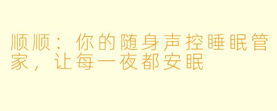 顺顺：你的随身声控睡眠管家，让每一夜都安眠