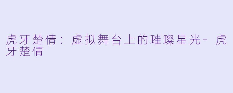 虎牙楚倩：虚拟舞台上的璀璨星光-虎牙楚倩