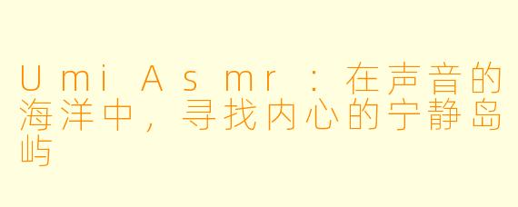 UmiAsmr：在声音的海洋中，寻找内心的宁静岛屿