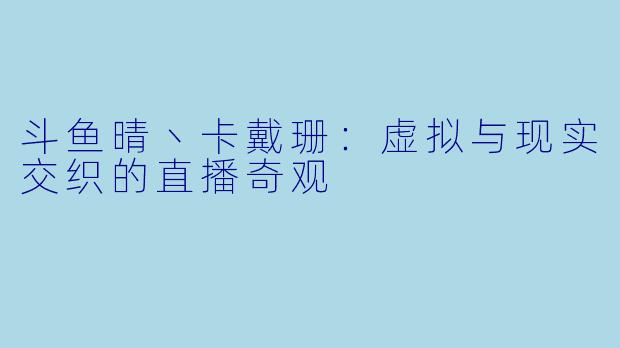 斗鱼晴丶卡戴珊：虚拟与现实交织的直播奇观