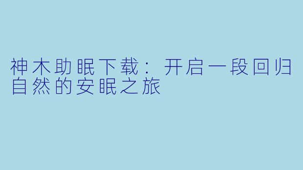 神木助眠下载：开启一段回归自然的安眠之旅