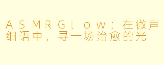 ASMRGlow：在微声细语中，寻一场治愈的光