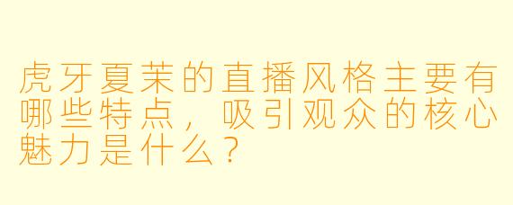 虎牙夏茉的直播风格主要有哪些特点，吸引观众的核心魅力是什么？