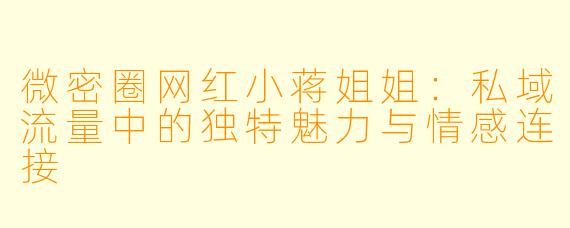 微密圈网红小蒋姐姐：私域流量中的独特魅力与情感连接