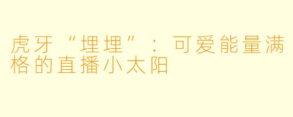 虎牙“埋埋”：可爱能量满格的直播小太阳
