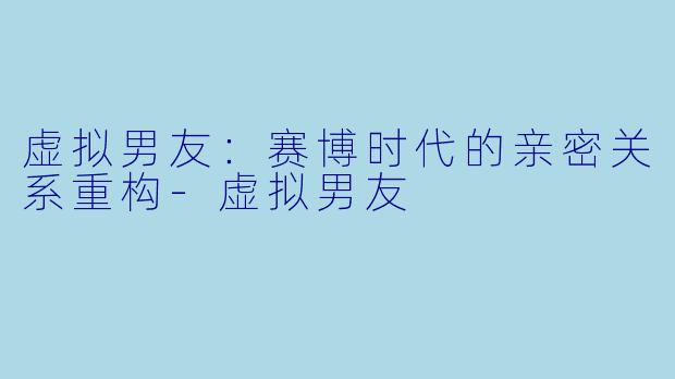 虚拟男友：赛博时代的亲密关系重构-虚拟男友