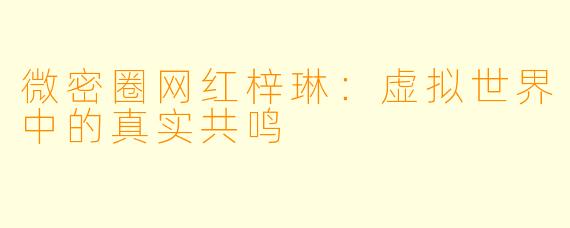 微密圈网红梓琳：虚拟世界中的真实共鸣