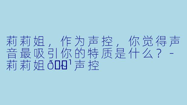莉莉姐，作为声控，你觉得声音最吸引你的特质是什么？