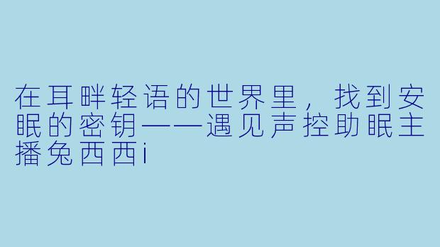 在耳畔轻语的世界里，找到安眠的密钥——遇见声控助眠主播兔西西i