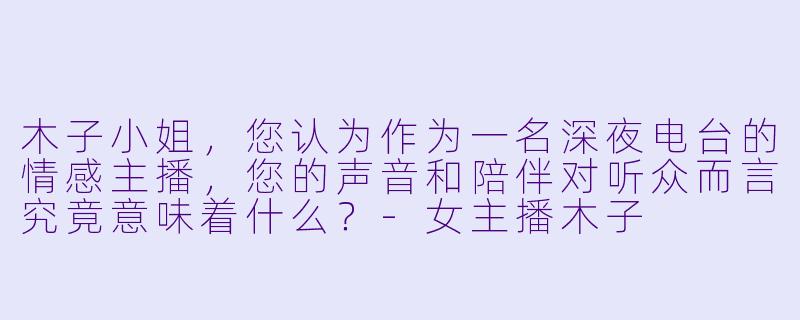 木子小姐，您认为作为一名深夜电台的情感主播，您的声音和陪伴对听众而言究竟意味着什么？