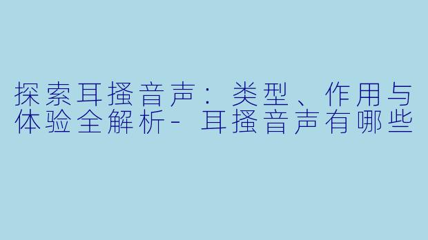 探索耳搔音声：类型、作用与体验全解析