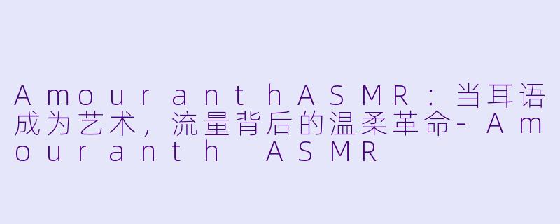AmouranthASMR：当耳语成为艺术，流量背后的温柔革命