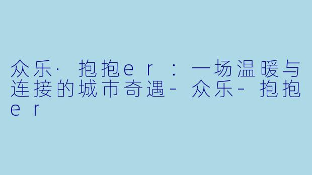 众乐·抱抱er：一场温暖与连接的城市奇遇-众乐-抱抱er